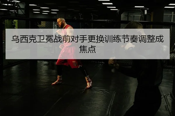 乌西克卫冕战前对手更换训练节奏调整成焦点(STARSPORTS)
